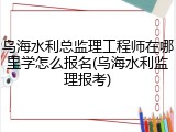 乌海水利总监理工程师在哪里学怎么报名(乌海水利监理报考)