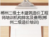 郴州二级土木建筑造价工程师培训机构排名及费用(郴州二级造价培训)