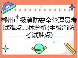 郴州中级消防安全管理员考试难点具体分析(中级消防考试难点)