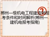 郴州一级机电工程建造师报考条件和时间解析(郴州一建机电报考指南)