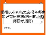 郴州执业药师怎么报考哪家最好有何要求(郴州执业药师报考指南)