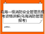 乌海一级消防安全管理员报考资格详解(乌海消防管理报考)