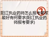 阳江执业药师怎么报考哪家最好有何要求(阳江执业药师报考要求)