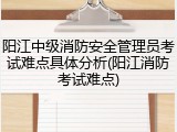阳江中级消防安全管理员考试难点具体分析(阳江消防考试难点)