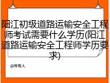 阳江初级道路运输安全工程师考试需要什么学历(阳江道路运输安全工程师学历要求)