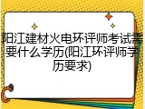 阳江建材火电环评师考试需要什么学历(阳江环评师学历要求)