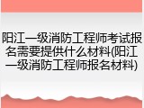 阳江一级消防工程师考试报名需要提供什么材料(阳江一级消防工程师报名材料)