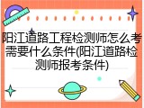 阳江道路工程检测师怎么考需要什么条件(阳江道路检测师报考条件)