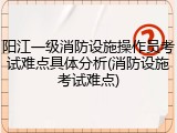 阳江一级消防设施操作员考试难点具体分析(消防设施考试难点)