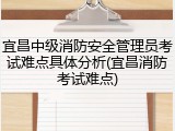 宜昌中级消防安全管理员考试难点具体分析(宜昌消防考试难点)
