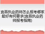 宜昌执业药师怎么报考哪家最好有何要求(宜昌执业药师报考指南)