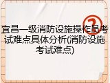 宜昌一级消防设施操作员考试难点具体分析(消防设施考试难点)