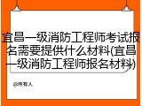 宜昌一级消防工程师考试报名需要提供什么材料(宜昌一级消防工程师报名材料)
