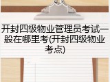 开封四级物业管理员考试一般在哪里考(开封四级物业考点)