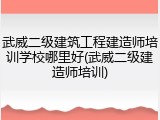 武威二级建筑工程建造师培训学校哪里好(武威二级建造师培训)