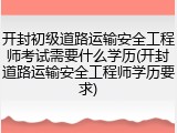 开封初级道路运输安全工程师考试需要什么学历(开封道路运输安全工程师学历要求)