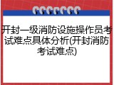 开封一级消防设施操作员考试难点具体分析(开封消防考试难点)