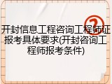 开封信息工程咨询工程师证报考具体要求(开封咨询工程师报考条件)