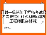 开封一级消防工程师考试报名需要提供什么材料(消防工程师报名材料)