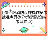 上饶一级消防设施操作员考试难点具体分析(消防设施考试难点)