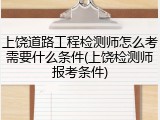 上饶道路工程检测师怎么考需要什么条件(上饶检测师报考条件)