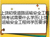 上饶初级道路运输安全工程师考试需要什么学历(上饶运输安全工程师学历要求)
