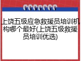 上饶五级应急救援员培训机构哪个最好(上饶五级救援员培训优选)