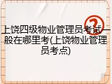 上饶四级物业管理员考试一般在哪里考(上饶物业管理员考点)