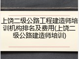 上饶二级公路工程建造师培训机构排名及费用(上饶二级公路建造师培训)