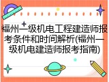 福州一级机电工程建造师报考条件和时间解析(福州一级机电建造师报考指南)