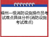 福州一级消防设施操作员考试难点具体分析(消防设施考试难点)