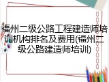 福州二级公路工程建造师培训机构排名及费用(福州二级公路建造师培训)