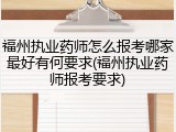 福州执业药师怎么报考哪家最好有何要求(福州执业药师报考要求)