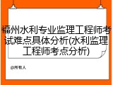 福州水利专业监理工程师考试难点具体分析(水利监理工程师考点分析)