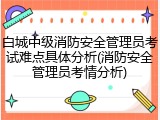 白城中级消防安全管理员考试难点具体分析(消防安全管理员考情分析)