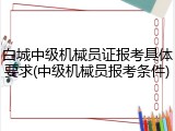 白城中级机械员证报考具体要求(中级机械员报考条件)