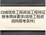 白城信息工程咨询工程师证报考具体要求(信息工程咨询师报考条件)
