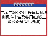 白城二级公路工程建造师培训机构排名及费用(白城二级公路建造师培训)