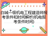白城一级机电工程建造师报考条件和时间解析(机电报考条件时间)