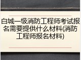 白城一级消防工程师考试报名需要提供什么材料(消防工程师报名材料)