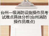 台州一级消防设施操作员考试难点具体分析(台州消防操作员难点)
