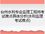 台州水利专业监理工程师考试难点具体分析(水利监理考试难点)