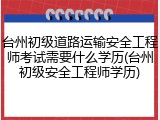 台州初级道路运输安全工程师考试需要什么学历(台州初级安全工程师学历)