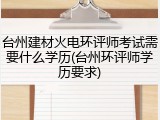 台州建材火电环评师考试需要什么学历(台州环评师学历要求)