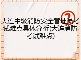 大连中级消防安全管理员考试难点具体分析(大连消防考试难点)