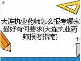 大连执业药师怎么报考哪家最好有何要求(大连执业药师报考指南)