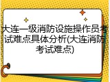 大连一级消防设施操作员考试难点具体分析(大连消防考试难点)