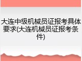 大连中级机械员证报考具体要求(大连机械员证报考条件)