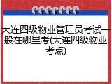 大连四级物业管理员考试一般在哪里考(大连四级物业考点)