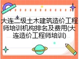 大连二级土木建筑造价工程师培训机构排名及费用(大连造价工程师培训)